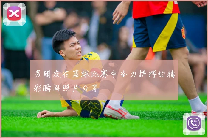 男朋友在篮球比赛中奋力拼搏的精彩瞬间照片分享