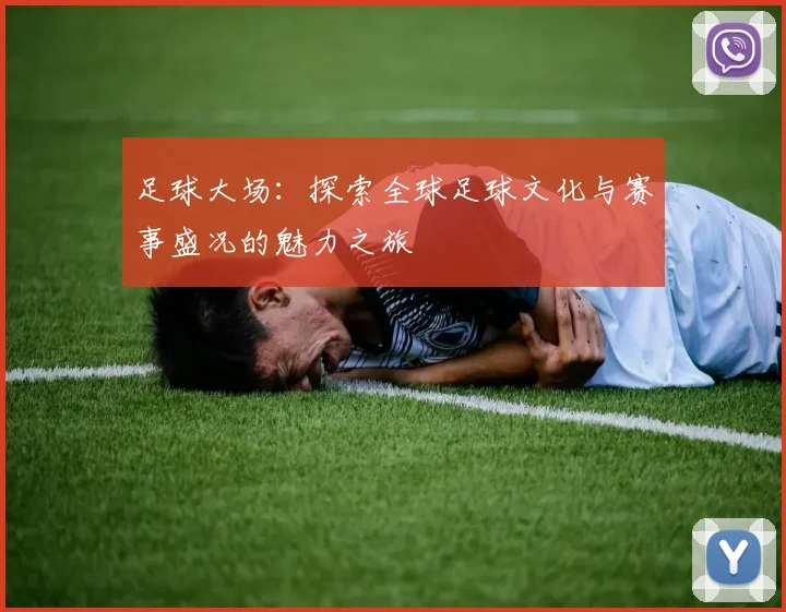 足球大场：探索全球足球文化与赛事盛况的魅力之旅