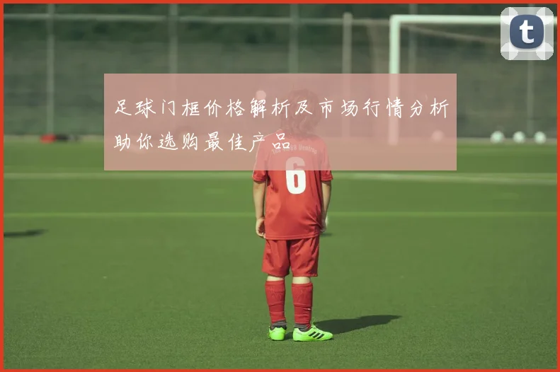 足球门框价格解析及市场行情分析助你选购最佳产品