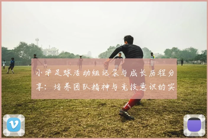 小学足球活动组记录与成长历程分享：培养团队精神与竞技意识的实践探索