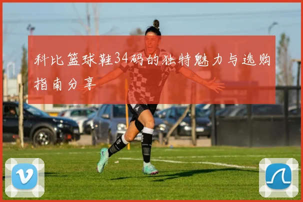 科比篮球鞋34码的独特魅力与选购指南分享